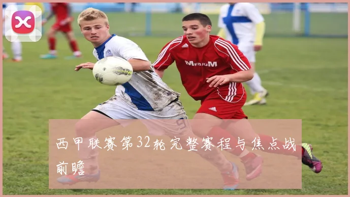 西甲联赛第32轮完整赛程与焦点战前瞻