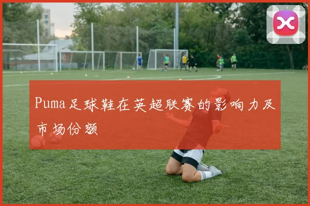 Puma足球鞋在英超联赛的影响力及市场份额