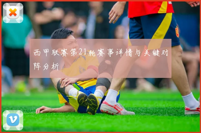 西甲联赛第21轮赛事详情与关键对阵分析