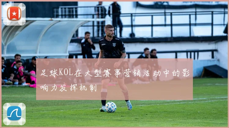 足球KOL在大型赛事营销活动中的影响力发挥机制