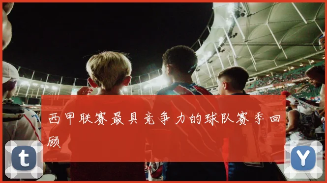 西甲联赛最具竞争力的球队赛季回顾