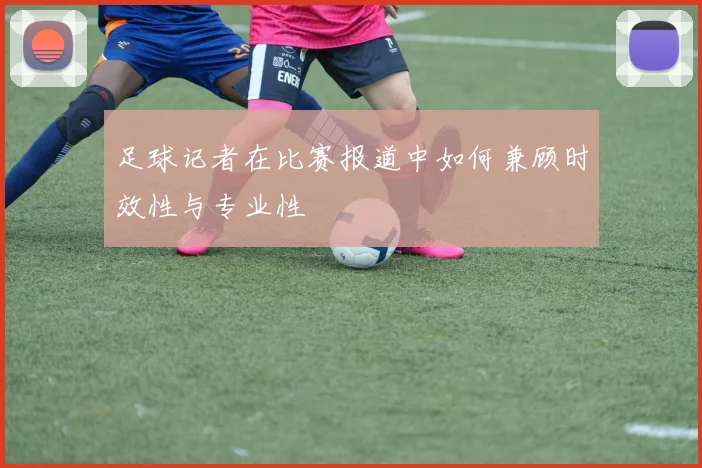 足球记者在比赛报道中如何兼顾时效性与专业性